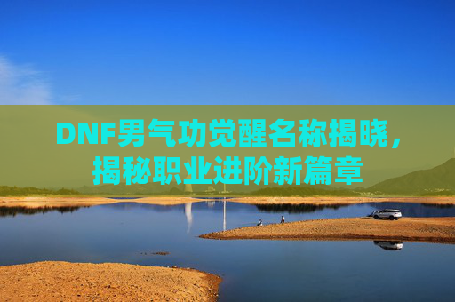 DNF男气功觉醒名称揭晓，揭秘职业进阶新篇章
