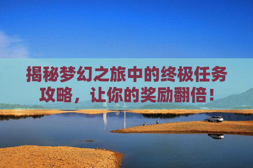 揭秘梦幻之旅中的终极任务攻略，让你的奖励翻倍！