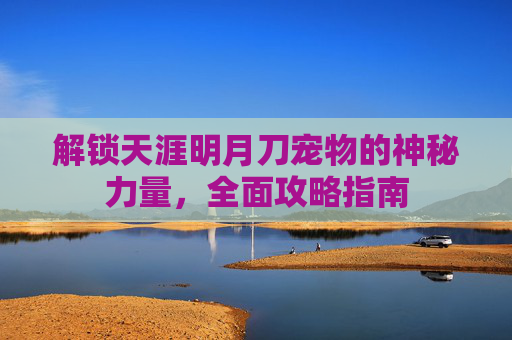 解锁天涯明月刀宠物的神秘力量，全面攻略指南
