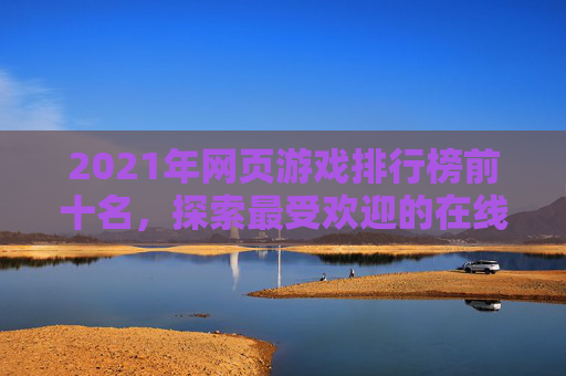 2021年网页游戏排行榜前十名，探索最受欢迎的在线游戏