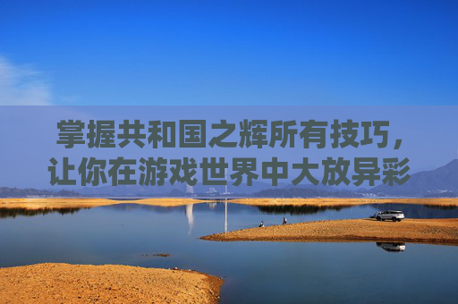 掌握共和国之辉所有技巧，让你在游戏世界中大放异彩