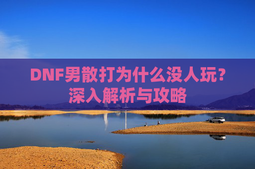 DNF男散打为什么没人玩？深入解析与攻略
