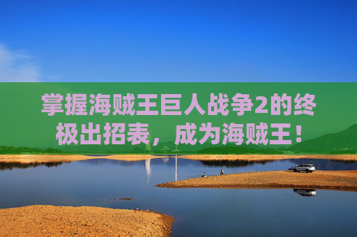 掌握海贼王巨人战争2的终极出招表，成为海贼王！