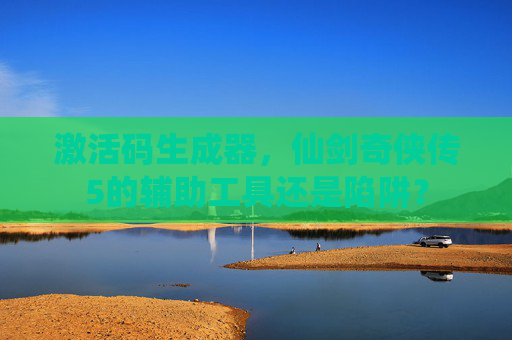 激活码生成器，仙剑奇侠传5的辅助工具还是陷阱？