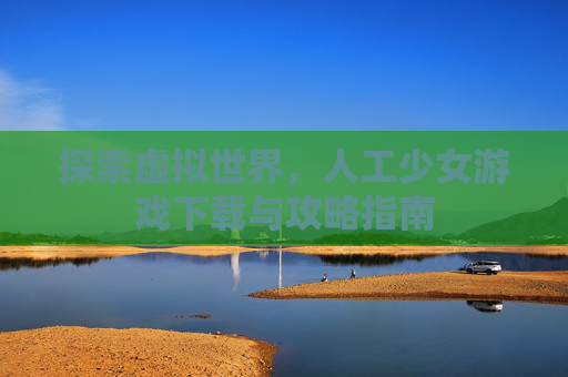 探索虚拟世界，人工少女游戏下载与攻略指南