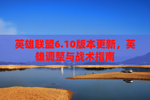 英雄联盟6.10版本更新，英雄调整与战术指南