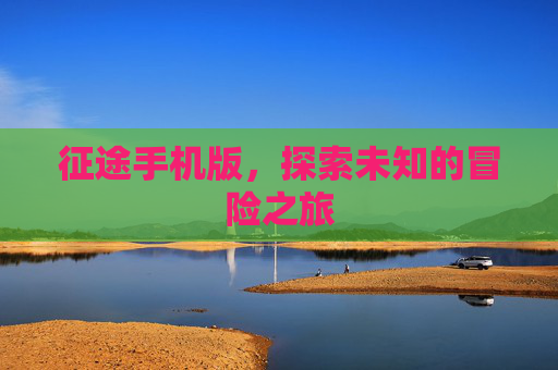 征途手机版，探索未知的冒险之旅