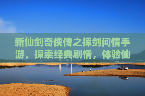 新仙剑奇侠传之挥剑问情手游，探索经典剧情，体验仙侠世界