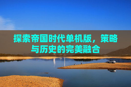 探索帝国时代单机版，策略与历史的完美融合