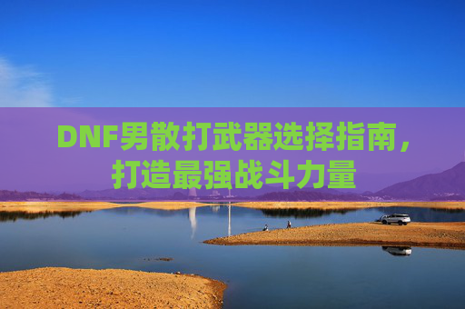 DNF男散打武器选择指南，打造最强战斗力量