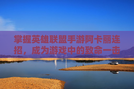 掌握英雄联盟手游阿卡丽连招，成为游戏中的致命一击！