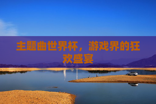 主题曲世界杯，游戏界的狂欢盛宴