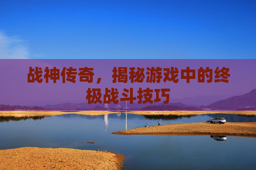 战神传奇，揭秘游戏中的终极战斗技巧