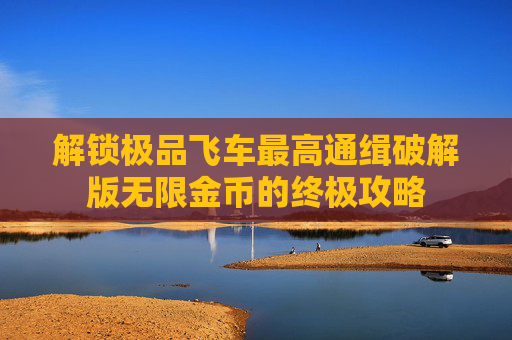 解锁极品飞车最高通缉破解版无限金币的终极攻略