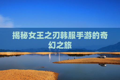 揭秘女王之刃韩服手游的奇幻之旅