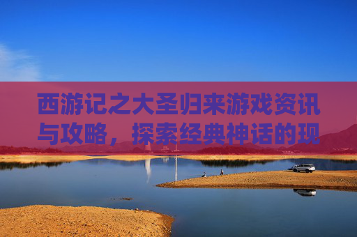 西游记之大圣归来游戏资讯与攻略，探索经典神话的现代演绎