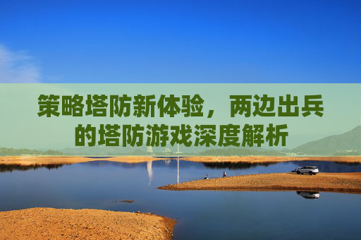 策略塔防新体验，两边出兵的塔防游戏深度解析