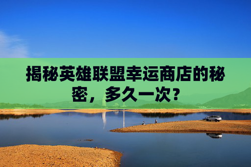 揭秘英雄联盟幸运商店的秘密，多久一次？