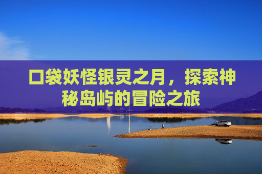口袋妖怪银灵之月，探索神秘岛屿的冒险之旅