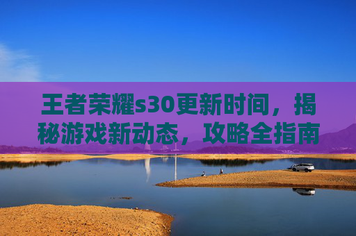 王者荣耀s30更新时间，揭秘游戏新动态，攻略全指南