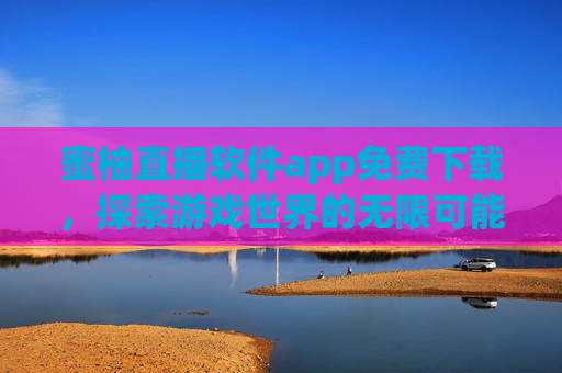 蜜柚直播软件app免费下载，探索游戏世界的无限可能