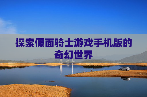 探索假面骑士游戏手机版的奇幻世界