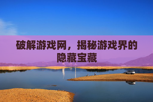 破解游戏网，揭秘游戏界的隐藏宝藏