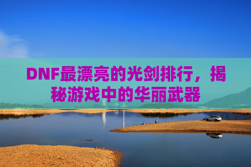 DNF最漂亮的光剑排行，揭秘游戏中的华丽武器