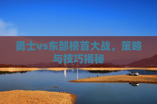勇士vs东部榜首大战，策略与技巧揭秘