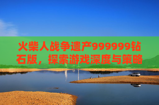火柴人战争遗产999999钻石版，探索游戏深度与策略