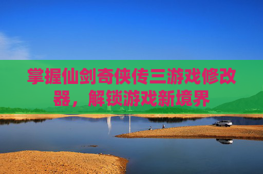 掌握仙剑奇侠传三游戏修改器，解锁游戏新境界