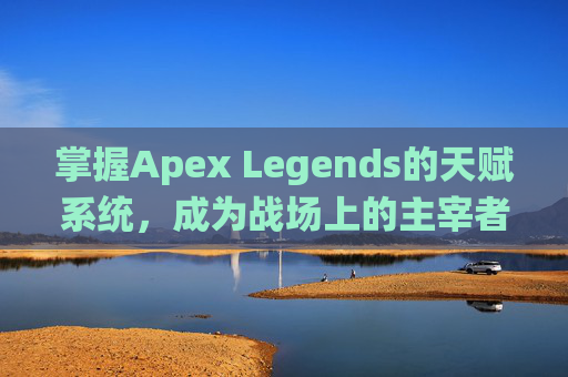 掌握Apex Legends的天赋系统，成为战场上的主宰者