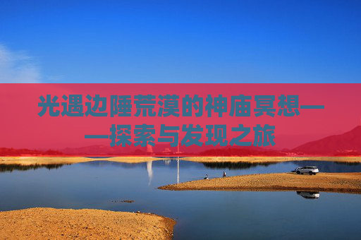 光遇边陲荒漠的神庙冥想——探索与发现之旅