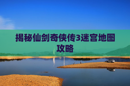 揭秘仙剑奇侠传3迷宫地图攻略