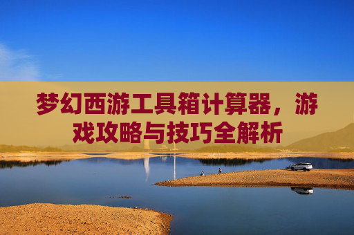 梦幻西游工具箱计算器，游戏攻略与技巧全解析