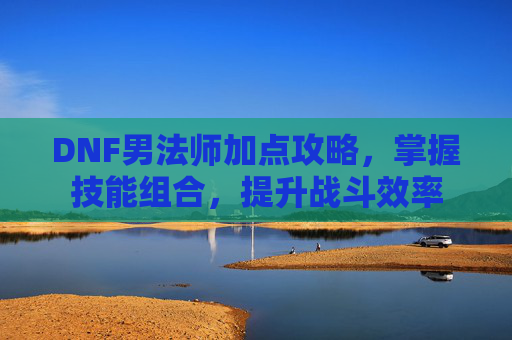 DNF男法师加点攻略，掌握技能组合，提升战斗效率