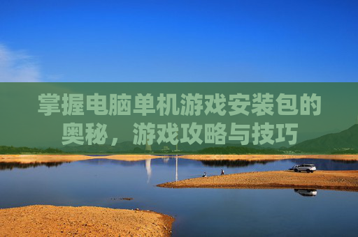 掌握电脑单机游戏安装包的奥秘，游戏攻略与技巧