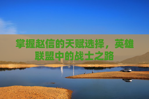 掌握赵信的天赋选择，英雄联盟中的战士之路