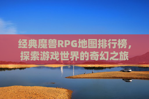 经典魔兽RPG地图排行榜，探索游戏世界的奇幻之旅