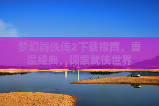 梦幻群侠传2下载指南，重温经典，探索武侠世界