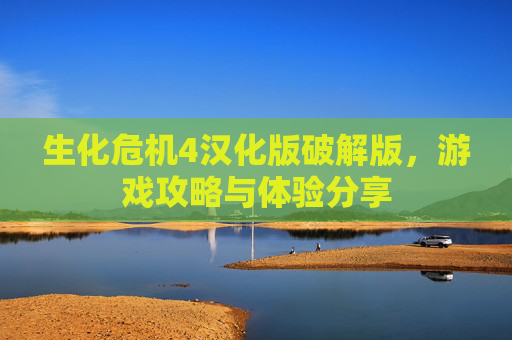 生化危机4汉化版破解版，游戏攻略与体验分享