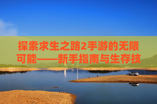 探索求生之路2手游的无限可能——新手指南与生存技巧