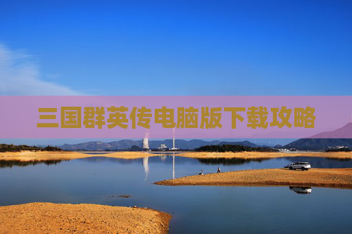 三国群英传电脑版下载攻略