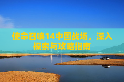 使命召唤14中国战场，深入探索与攻略指南