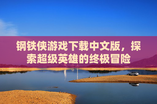 钢铁侠游戏下载中文版，探索超级英雄的终极冒险