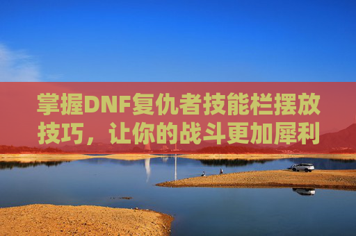 掌握DNF复仇者技能栏摆放技巧，让你的战斗更加犀利！