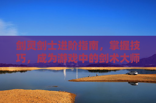 剑灵剑士进阶指南，掌握技巧，成为游戏中的剑术大师