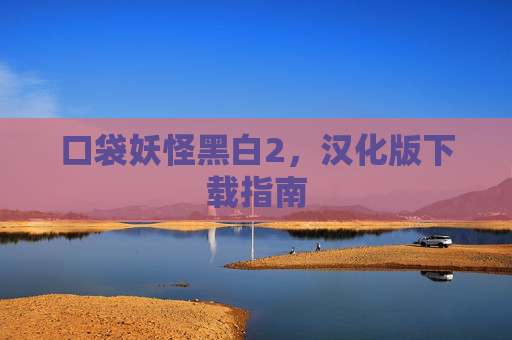 口袋妖怪黑白2，汉化版下载指南