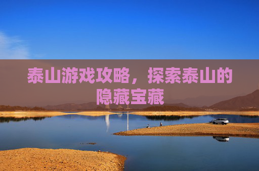 泰山游戏攻略,探索泰山的隐藏宝藏 泰山游戏攻略,探索泰山的隐藏宝藏