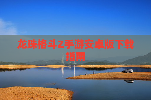 龙珠格斗Z手游安卓版下载指南